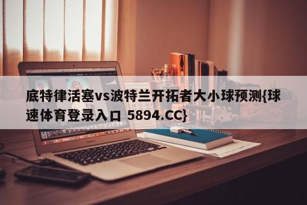 底特律活塞vs波特兰开拓者大小球预测{球速体育登录入口 5894.CC}