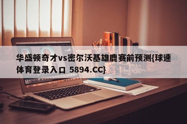 华盛顿奇才vs密尔沃基雄鹿赛前预测{球速体育登录入口 5894.CC}