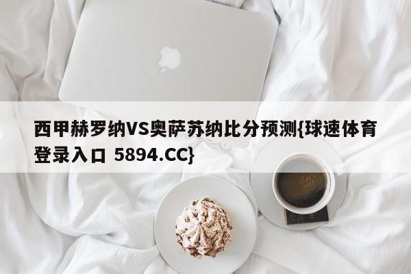 西甲赫罗纳VS奥萨苏纳比分预测{球速体育登录入口 5894.CC}