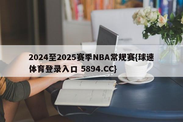 2024至2025赛季NBA常规赛{球速体育登录入口 5894.CC}