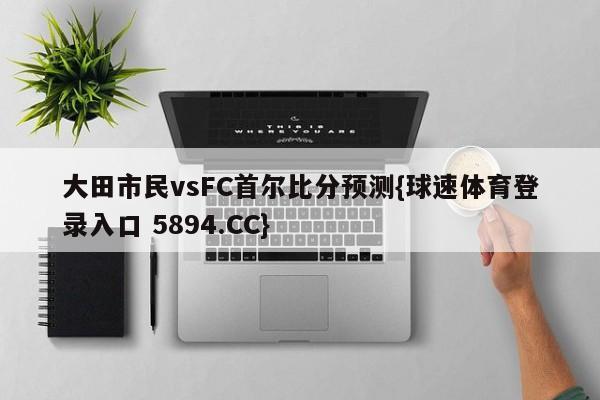 大田市民vsFC首尔比分预测{球速体育登录入口 5894.CC}