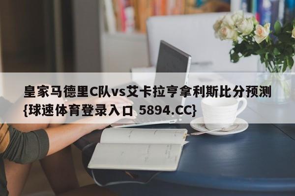 皇家马德里C队vs艾卡拉亨拿利斯比分预测{球速体育登录入口 5894.CC}