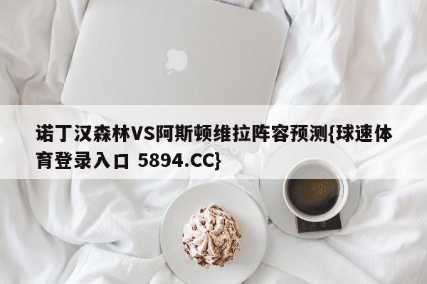 诺丁汉森林VS阿斯顿维拉阵容预测{球速体育登录入口 5894.CC}