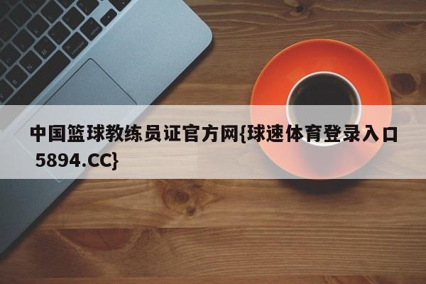 中国篮球教练员证官方网{球速体育登录入口 5894.CC}