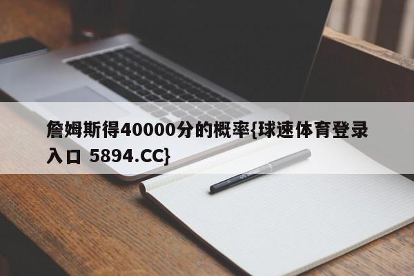 詹姆斯得40000分的概率{球速体育登录入口 5894.CC}