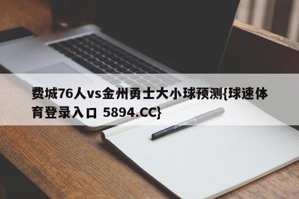 费城76人vs金州勇士大小球预测{球速体育登录入口 5894.CC}