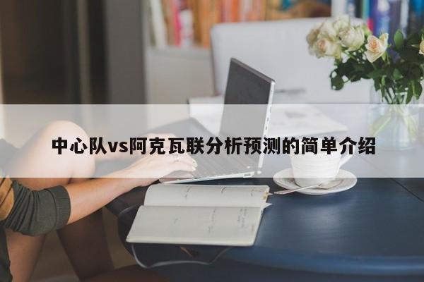 中心队vs阿克瓦联分析预测的简单介绍