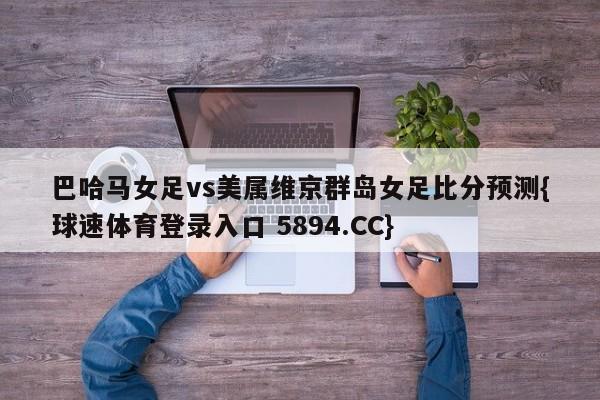 巴哈马女足vs美属维京群岛女足比分预测{球速体育登录入口 5894.CC}