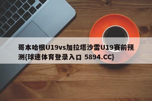 哥本哈根U19vs加拉塔沙雷U19赛前预测{球速体育登录入口 5894.CC}