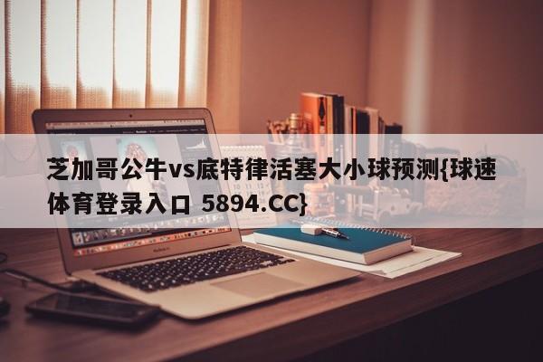 芝加哥公牛vs底特律活塞大小球预测{球速体育登录入口 5894.CC}