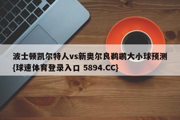 波士顿凯尔特人vs新奥尔良鹈鹕大小球预测{球速体育登录入口 5894.CC}