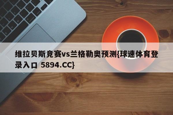 维拉贝斯竞赛vs兰格勒奥预测{球速体育登录入口 5894.CC}