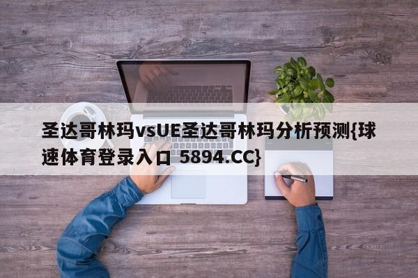 圣达哥林玛vsUE圣达哥林玛分析预测{球速体育登录入口 5894.CC}