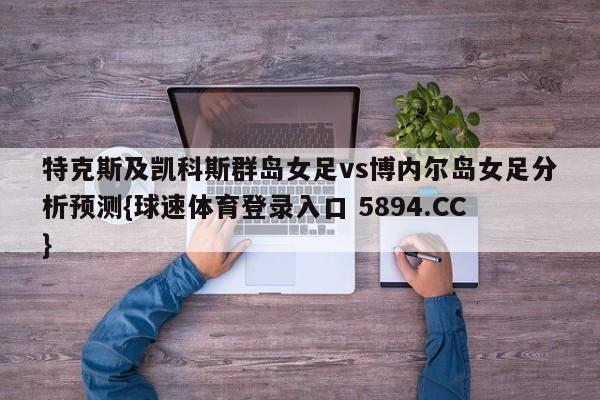 特克斯及凯科斯群岛女足vs博内尔岛女足分析预测{球速体育登录入口 5894.CC}