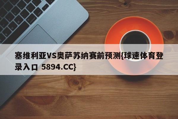 塞维利亚VS奥萨苏纳赛前预测{球速体育登录入口 5894.CC}