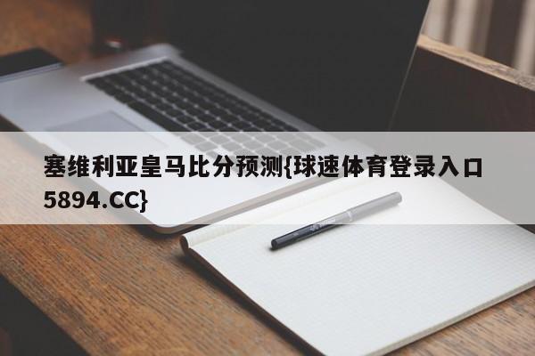 塞维利亚皇马比分预测{球速体育登录入口 5894.CC}