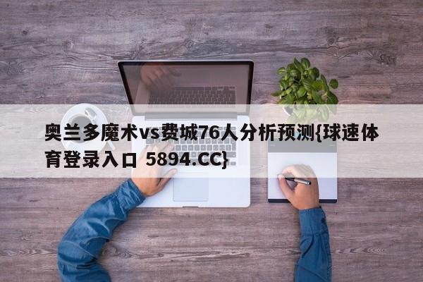 奥兰多魔术vs费城76人分析预测{球速体育登录入口 5894.CC}