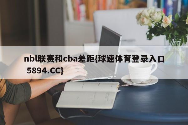 nbl联赛和cba差距{球速体育登录入口 5894.CC}