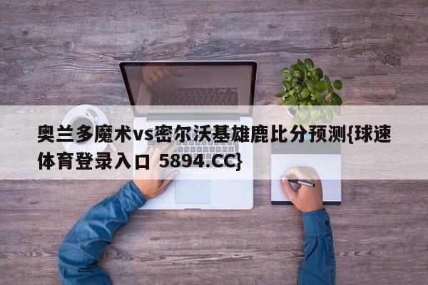 奥兰多魔术vs密尔沃基雄鹿比分预测{球速体育登录入口 5894.CC}