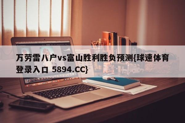 万劳雷八户vs富山胜利胜负预测{球速体育登录入口 5894.CC}