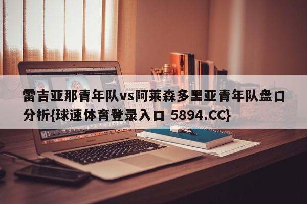 雷吉亚那青年队vs阿莱森多里亚青年队盘口分析{球速体育登录入口 5894.CC}