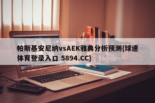 帕斯基安尼纳vsAEK雅典分析预测{球速体育登录入口 5894.CC}