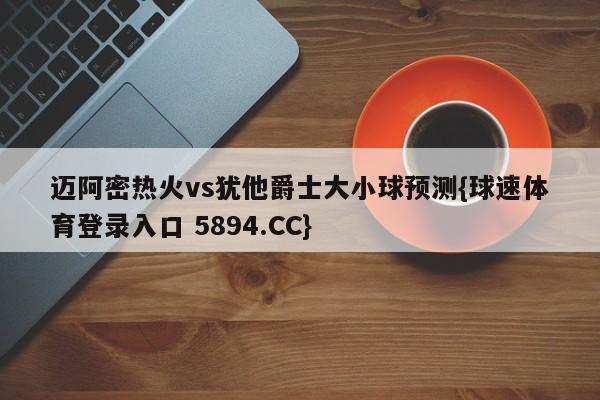 迈阿密热火vs犹他爵士大小球预测{球速体育登录入口 5894.CC}