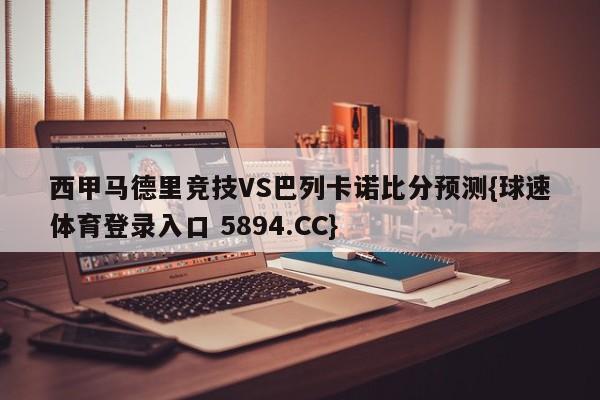 西甲马德里竞技VS巴列卡诺比分预测{球速体育登录入口 5894.CC}