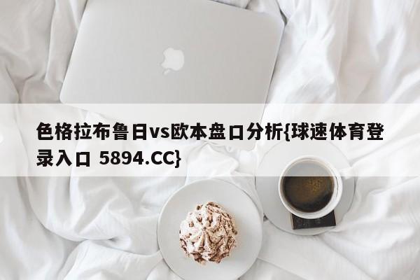 色格拉布鲁日vs欧本盘口分析{球速体育登录入口 5894.CC}