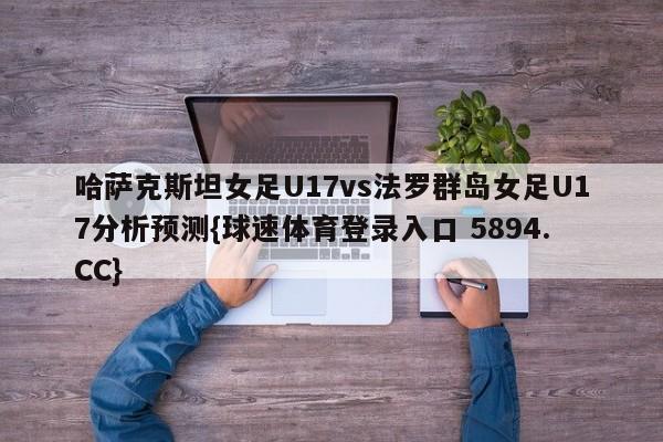 哈萨克斯坦女足U17vs法罗群岛女足U17分析预测{球速体育登录入口 5894.CC}