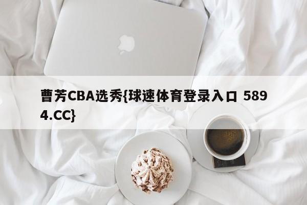 曹芳CBA选秀{球速体育登录入口 5894.CC}