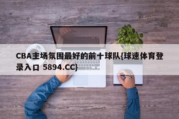 CBA主场氛围最好的前十球队{球速体育登录入口 5894.CC}