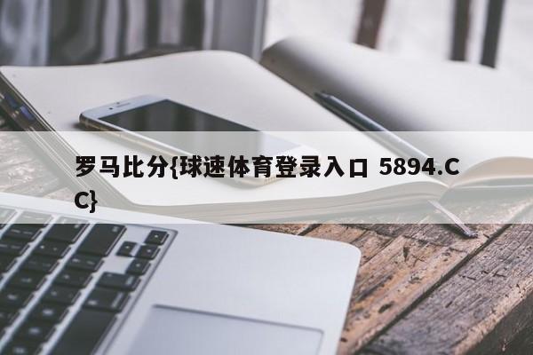 罗马比分{球速体育登录入口 5894.CC}