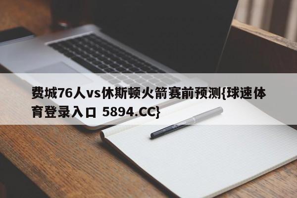 费城76人vs休斯顿火箭赛前预测{球速体育登录入口 5894.CC}