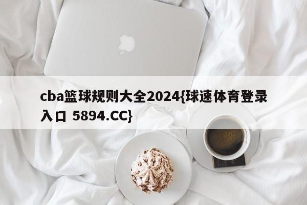 cba篮球规则大全2024{球速体育登录入口 5894.CC}