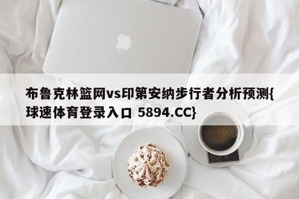 布鲁克林篮网vs印第安纳步行者分析预测{球速体育登录入口 5894.CC}