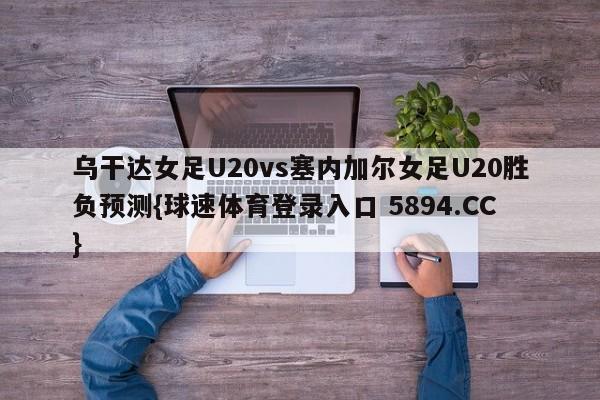 乌干达女足U20vs塞内加尔女足U20胜负预测{球速体育登录入口 5894.CC}