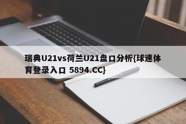 瑞典U21vs荷兰U21盘口分析{球速体育登录入口 5894.CC}