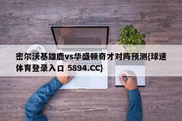 密尔沃基雄鹿vs华盛顿奇才对阵预测{球速体育登录入口 5894.CC}