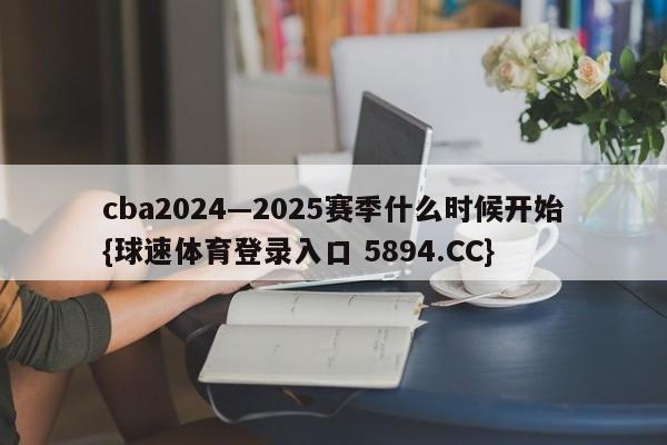 cba2024—2025赛季什么时候开始{球速体育登录入口 5894.CC}