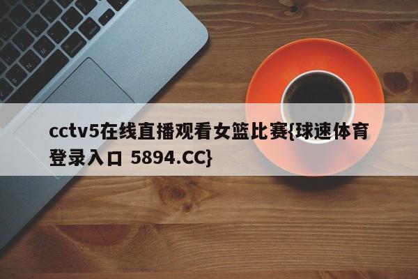 cctv5在线直播观看女篮比赛{球速体育登录入口 5894.CC}