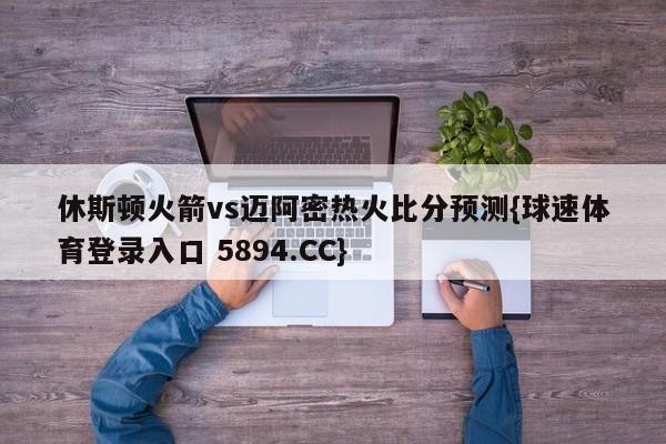 休斯顿火箭vs迈阿密热火比分预测{球速体育登录入口 5894.CC}