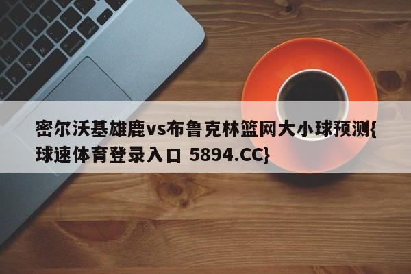 密尔沃基雄鹿vs布鲁克林篮网大小球预测{球速体育登录入口 5894.CC}