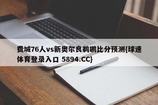 费城76人vs新奥尔良鹈鹕比分预测{球速体育登录入口 5894.CC}