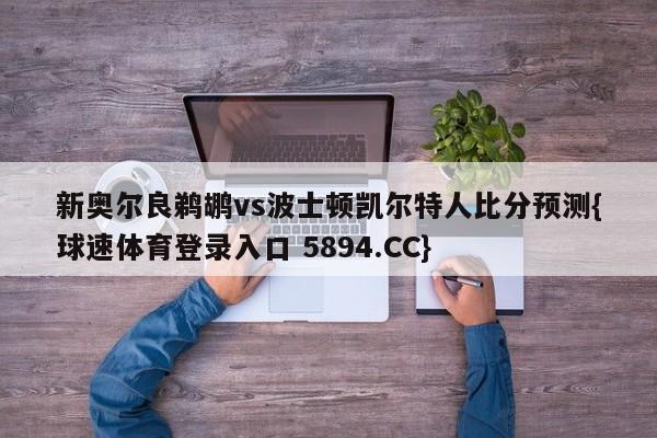 新奥尔良鹈鹕vs波士顿凯尔特人比分预测{球速体育登录入口 5894.CC}