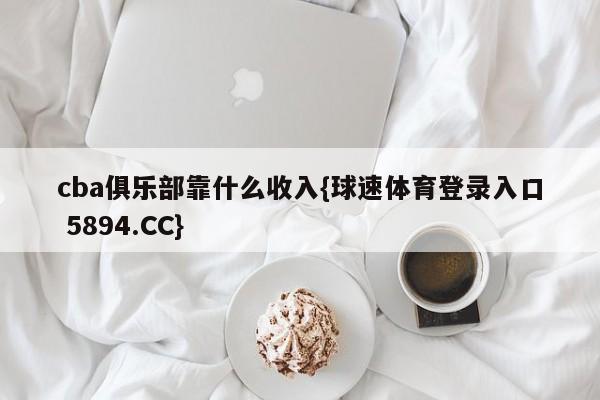 cba俱乐部靠什么收入{球速体育登录入口 5894.CC}