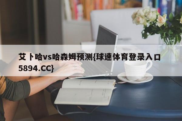 艾卜哈vs哈森姆预测{球速体育登录入口 5894.CC}