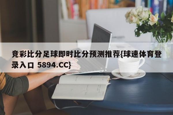 竞彩比分足球即时比分预测推荐{球速体育登录入口 5894.CC}