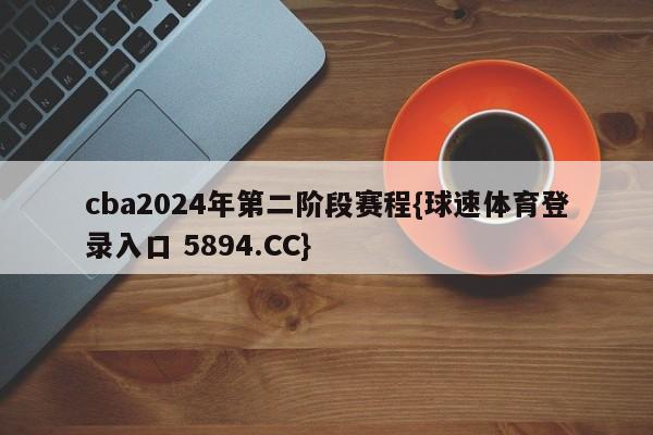 cba2024年第二阶段赛程{球速体育登录入口 5894.CC}