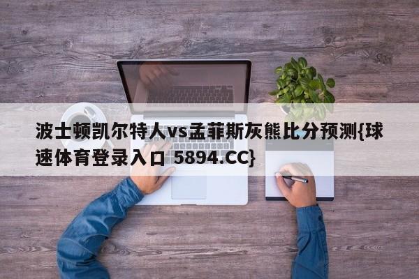 波士顿凯尔特人vs孟菲斯灰熊比分预测{球速体育登录入口 5894.CC}